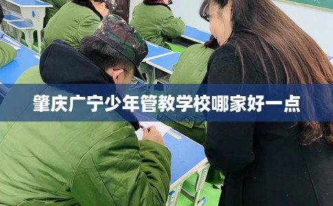 肇庆广宁少年管教学校哪家好一点