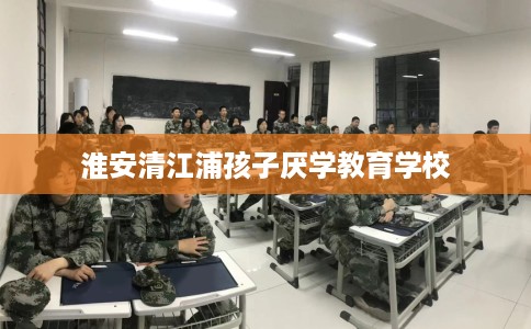 淮安清江浦孩子厌学教育学校