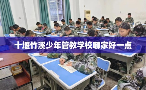 十堰竹溪少年管教学校哪家好一点