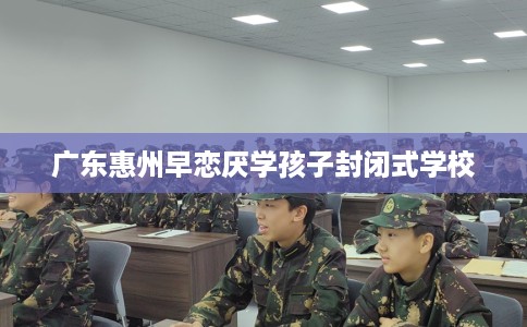 广东惠州早恋厌学孩子封闭式学校