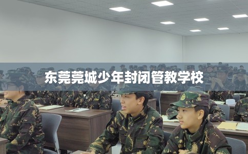 东莞莞城少年封闭管教学校