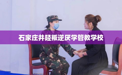 石家庄井陉叛逆厌学管教学校