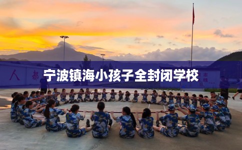 宁波镇海小孩子全封闭学校