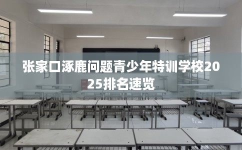 张家口涿鹿问题青少年特训学校2025排名速览