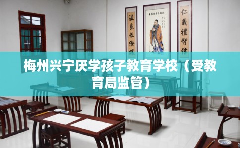 梅州兴宁厌学孩子教育学校（受教育局监管）