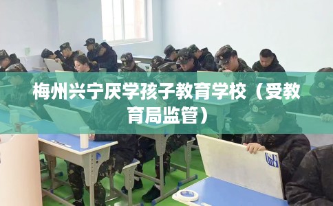 梅州兴宁厌学孩子教育学校（受教育局监管）