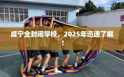 咸宁全封闭学校，2025年迅速了解！