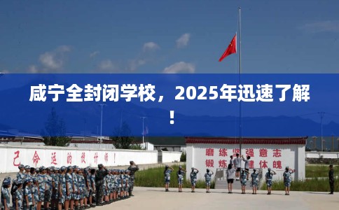 咸宁全封闭学校，2025年迅速了解！