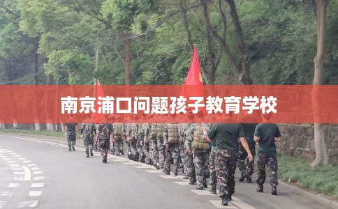 南京浦口问题孩子教育学校