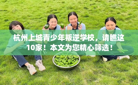 杭州上城青少年叛逆学校，请瞧这10家！本文为您精心筛选！