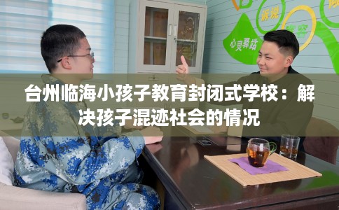 台州临海小孩子教育封闭式学校：解决孩子混迹社会的情况
