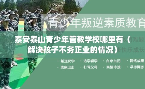 泰安泰山青少年管教学校哪里有（解决孩子不务正业的情况）