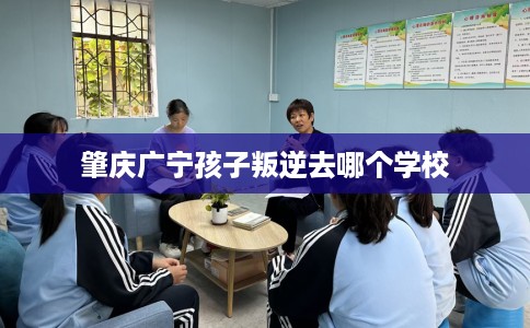 肇庆广宁孩子叛逆去哪个学校