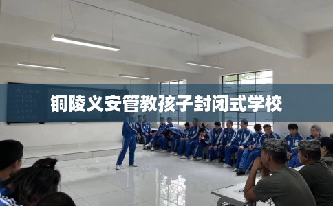 铜陵义安管教孩子封闭式学校