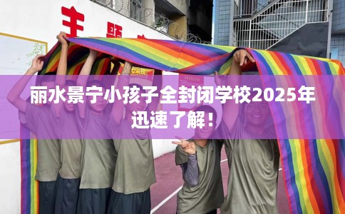 丽水景宁小孩子全封闭学校2025年迅速了解！
