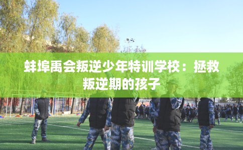 蚌埠禹会叛逆少年特训学校：拯救叛逆期的孩子