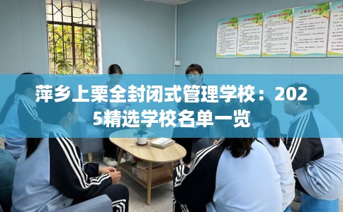 萍乡上栗全封闭式管理学校：2025精选学校名单一览