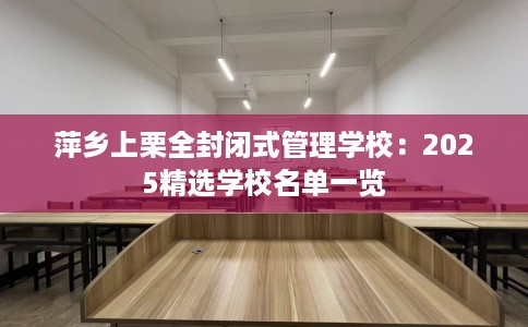 萍乡上栗全封闭式管理学校：2025精选学校名单一览