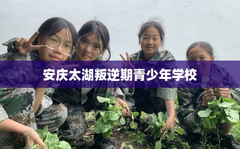 安庆太湖叛逆期青少年学校