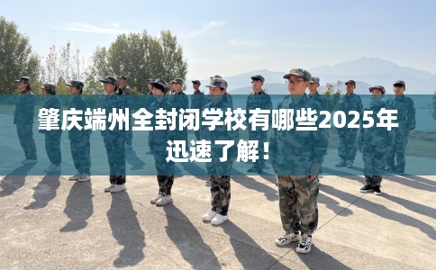 肇庆端州全封闭学校有哪些2025年迅速了解！