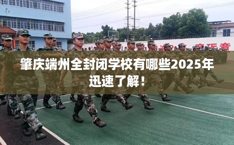 肇庆端州全封闭学校有哪些2025年迅速了解！
