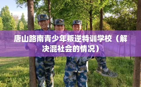 唐山路南青少年叛逆特训学校（解决混社会的情况）