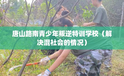 唐山路南青少年叛逆特训学校（解决混社会的情况）