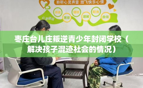 枣庄台儿庄叛逆青少年封闭学校（解决孩子混迹社会的情况）