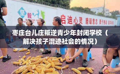 枣庄台儿庄叛逆青少年封闭学校（解决孩子混迹社会的情况）