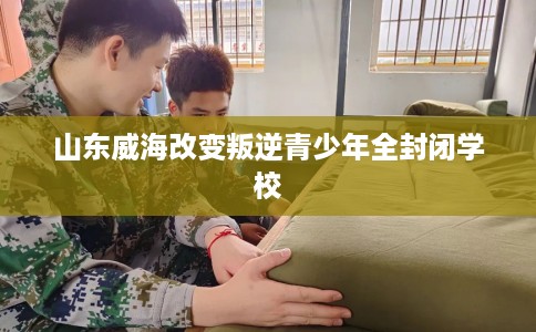 山东威海改变叛逆青少年全封闭学校