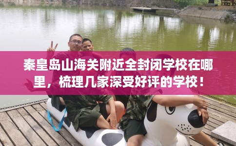 秦皇岛山海关附近全封闭学校在哪里，梳理几家深受好评的学校！