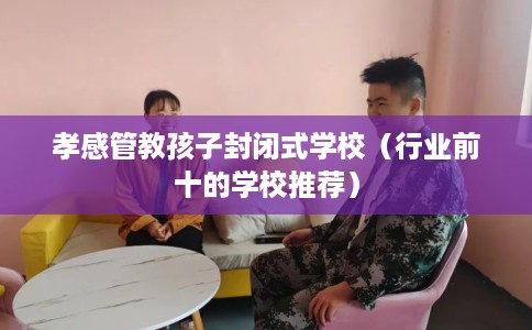 孝感管教孩子封闭式学校（行业前十的学校推荐）
