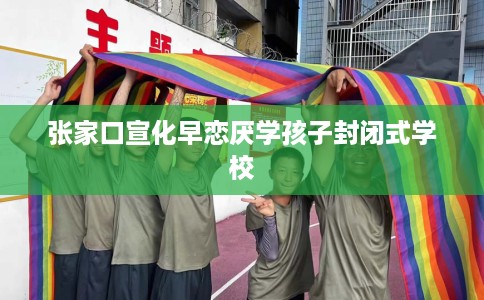 张家口宣化早恋厌学孩子封闭式学校