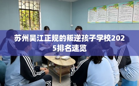 苏州吴江正规的叛逆孩子学校2025排名速览