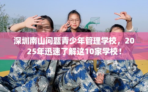 深圳南山问题青少年管理学校，2025年迅速了解这10家学校！