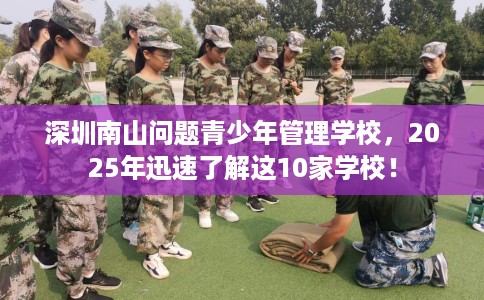 深圳南山问题青少年管理学校，2025年迅速了解这10家学校！