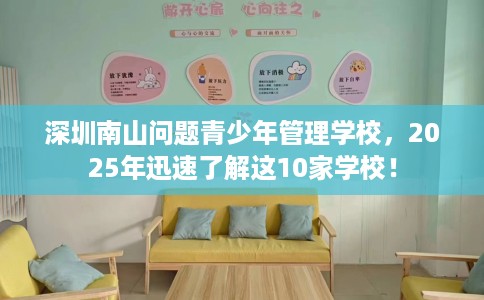 深圳南山问题青少年管理学校，2025年迅速了解这10家学校！