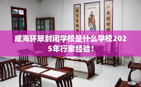 威海环翠封闭学校是什么学校2025年行家经验！