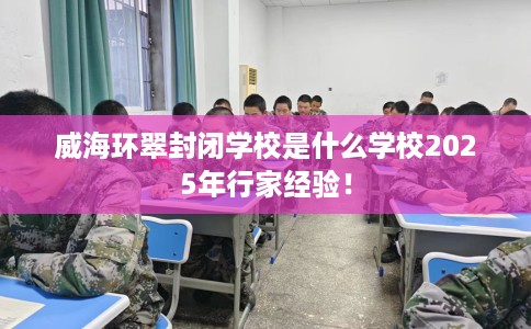 威海环翠封闭学校是什么学校2025年行家经验！