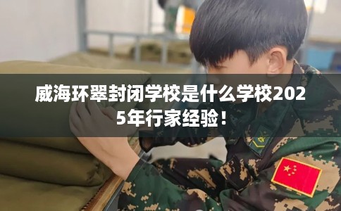 威海环翠封闭学校是什么学校2025年行家经验！