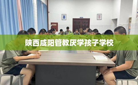 陕西咸阳管教厌学孩子学校
