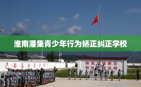 淮南潘集青少年行为矫正纠正学校