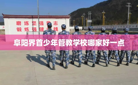 阜阳界首少年管教学校哪家好一点