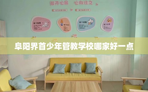 阜阳界首少年管教学校哪家好一点