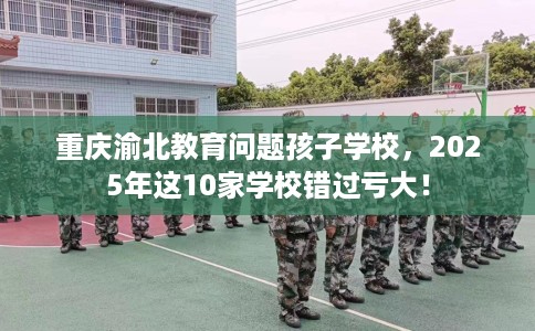 重庆渝北教育问题孩子学校，2025年这10家学校错过亏大！