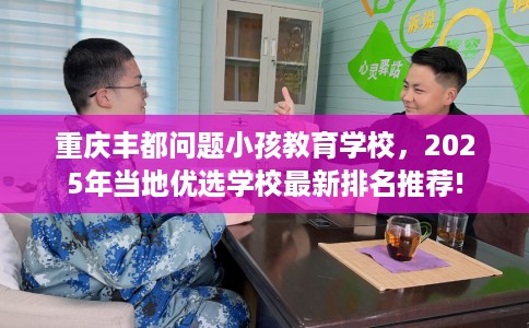 重庆丰都问题小孩教育学校，2025年当地优选学校最新排名推荐!