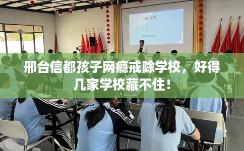 邢台信都孩子网瘾戒除学校，好得几家学校藏不住！
