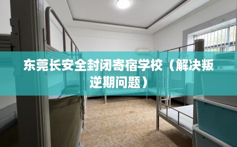 东莞长安全封闭寄宿学校（解决叛逆期问题）