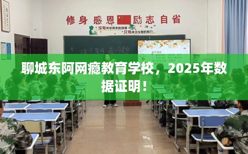 聊城东阿网瘾教育学校，2025年数据证明！