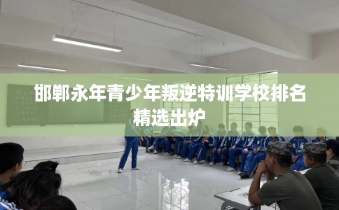 邯郸永年青少年叛逆特训学校排名精选出炉
